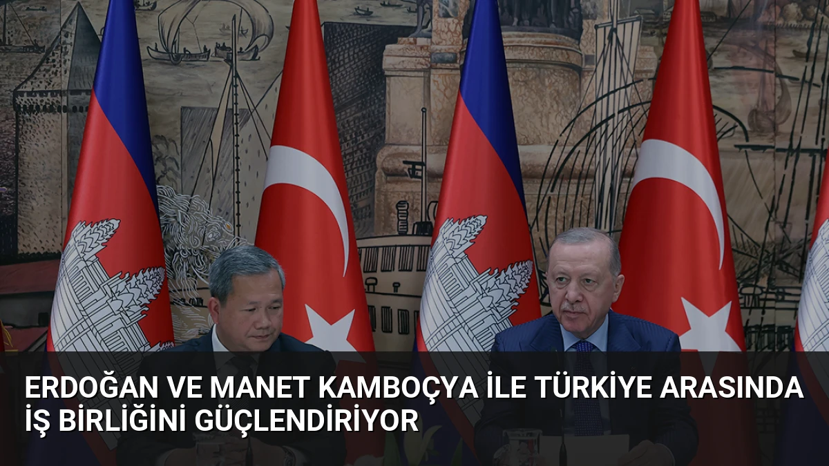 Erdoğan ve Manet Kamboçya ile Türkiye Arasında İş Birliğini Güçlendiriyor