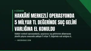 Hakkâri Merkezli Operasyonda 5 Milyar TL Değerinde Suç Geliri Varlığına El Konuldu