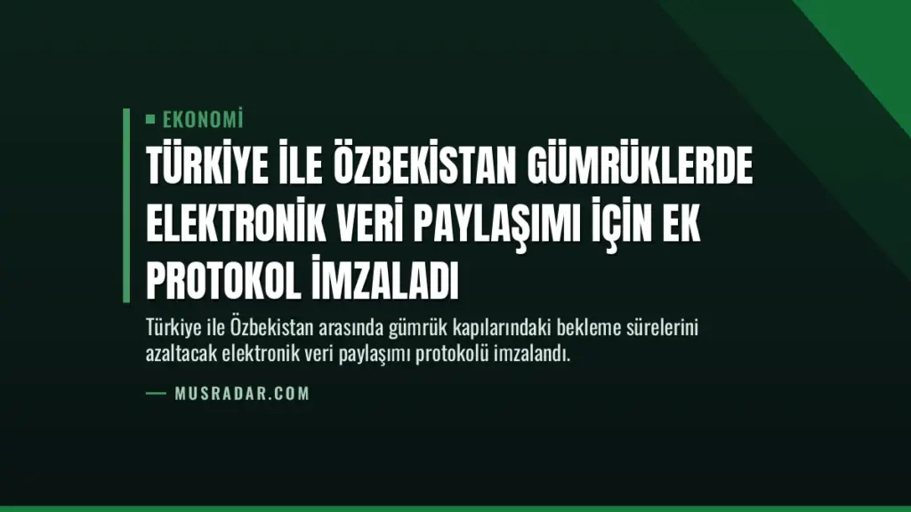 Türkiye ile Özbekistan Gümrüklerde Elektronik Veri Paylaşımı İçin Ek Protokol İmzaladı