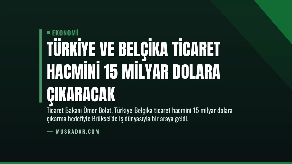 Türkiye ve Belçika Ticaret Hacmini 15 Milyar Dolara Çıkaracak